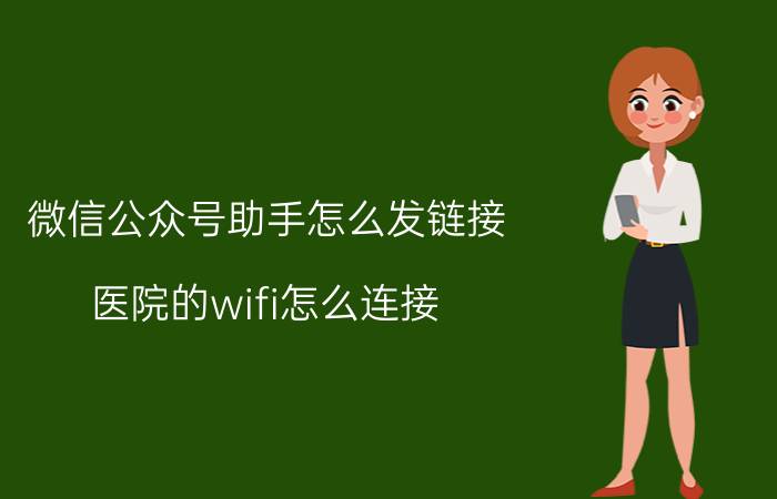 微信公众号助手怎么发链接 医院的wifi怎么连接？